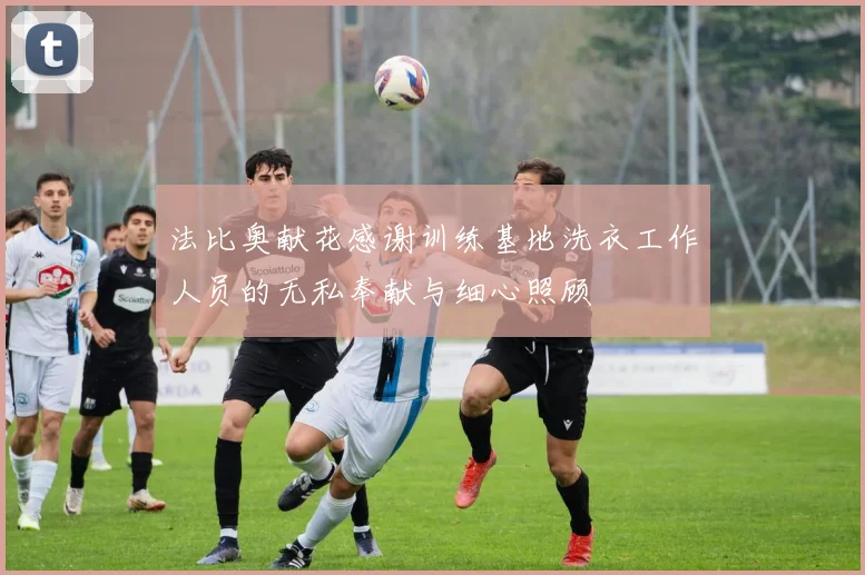 法比奥献花感谢训练基地洗衣工作人员的无私奉献与细心照顾