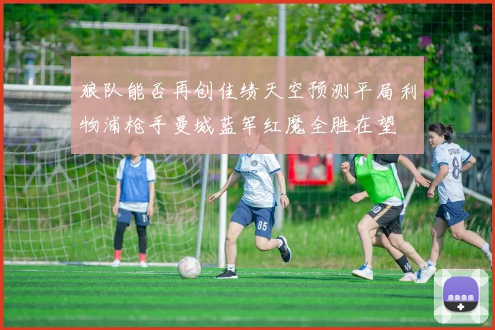 狼队能否再创佳绩天空预测平局利物浦枪手曼城蓝军红魔全胜在望