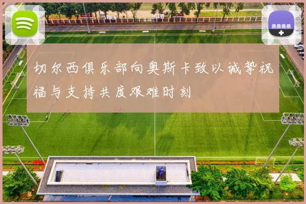 切尔西俱乐部向奥斯卡致以诚挚祝福与支持共度艰难时刻
