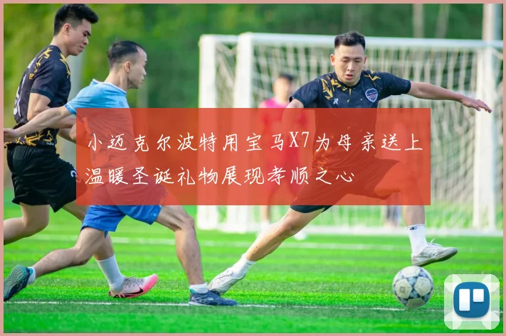 小迈克尔波特用宝马X7为母亲送上温暖圣诞礼物展现孝顺之心