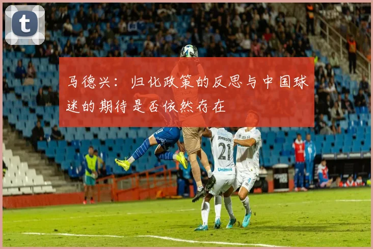 马德兴：归化政策的反思与中国球迷的期待是否依然存在