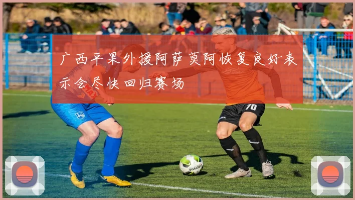 广西平果外援阿萨莫阿恢复良好表示会尽快回归赛场