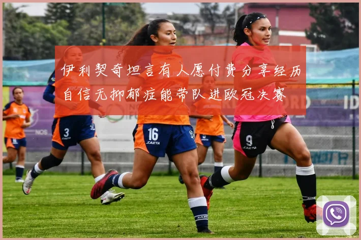 伊利契奇坦言有人愿付费分享经历自信无抑郁症能带队进欧冠决赛