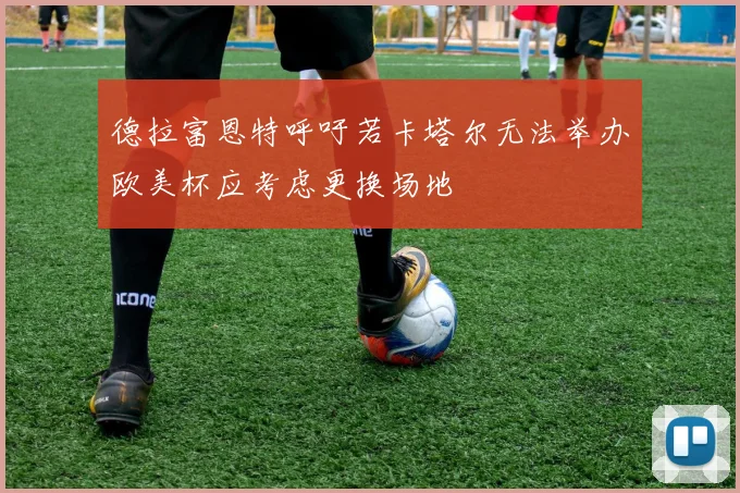 德拉富恩特呼吁若卡塔尔无法举办欧美杯应考虑更换场地