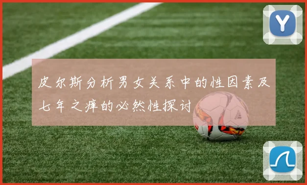 皮尔斯分析男女关系中的性因素及七年之痒的必然性探讨