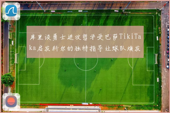 库里谈勇士进攻哲学受巴萨TikiTaka启发科尔的独特指导让球队焕发新生