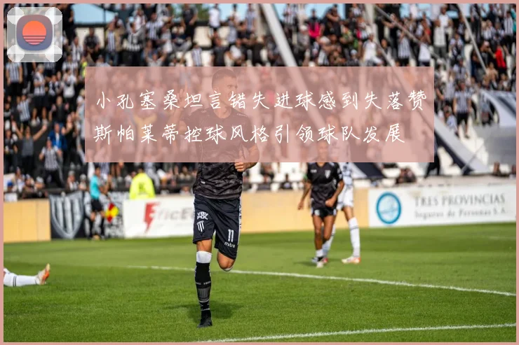 小孔塞桑坦言错失进球感到失落赞斯帕莱蒂控球风格引领球队发展